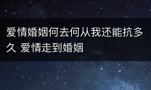 爱情婚姻何去何从我还能抗多久 爱情走到婚姻