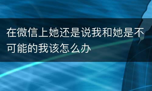 在微信上她还是说我和她是不可能的我该怎么办