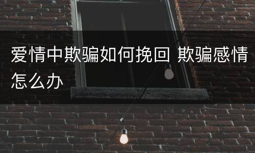 爱情中欺骗如何挽回 欺骗感情怎么办