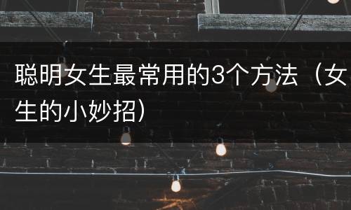 聪明女生最常用的3个方法（女生的小妙招）