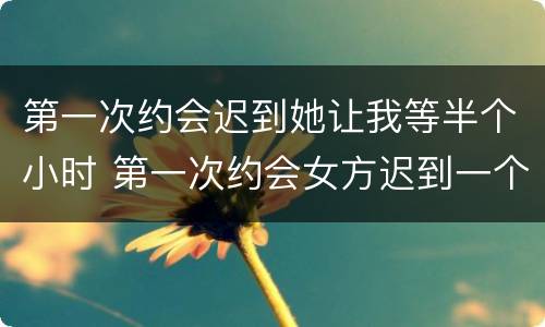 第一次约会迟到她让我等半个小时 第一次约会女方迟到一个小时