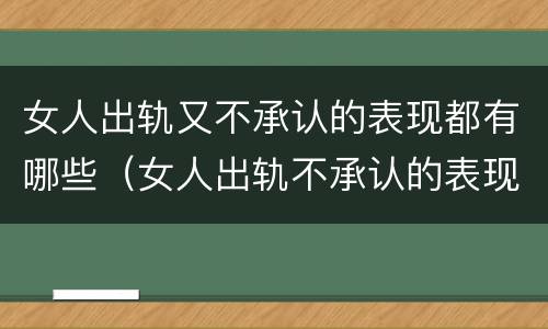 女人出轨又不承认的表现都有哪些（女人出轨不承认的表现及心理）