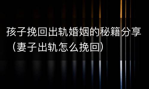 孩子挽回出轨婚姻的秘籍分享（妻子出轨怎么挽回）