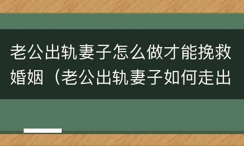 老公出轨妻子怎么做才能挽救婚姻（老公出轨妻子如何走出痛苦）
