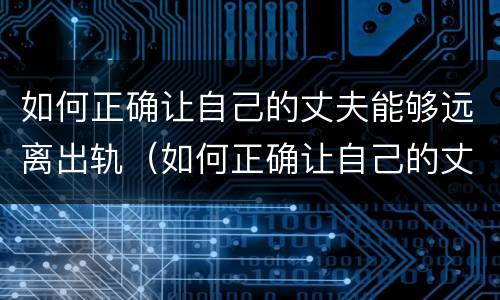 如何正确让自己的丈夫能够远离出轨（如何正确让自己的丈夫能够远离出轨的女人）