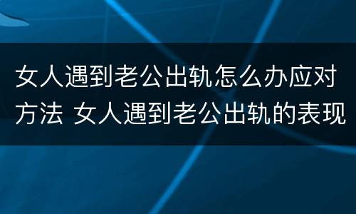 女人遇到老公出轨怎么办应对方法 女人遇到老公出轨的表现有哪些