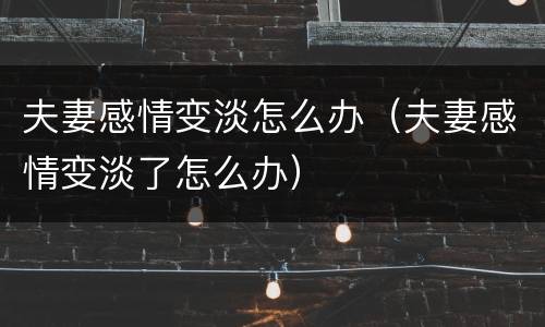 夫妻感情变淡怎么办（夫妻感情变淡了怎么办）