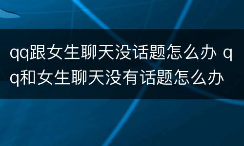 qq跟女生聊天没话题怎么办 qq和女生聊天没有话题怎么办