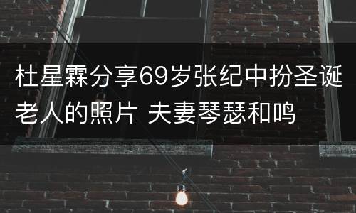 杜星霖分享69岁张纪中扮圣诞老人的照片 夫妻琴瑟和鸣