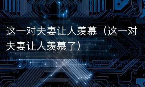 这一对夫妻让人羡慕（这一对夫妻让人羡慕了）