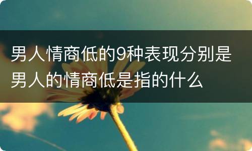 男人情商低的9种表现分别是 男人的情商低是指的什么