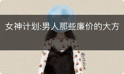 女神计划:男人那些廉价的大方