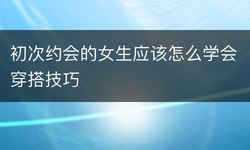 初次约会的女生应该怎么学会穿搭技巧