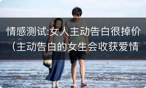 情感测试:女人主动告白很掉价（主动告白的女生会收获爱情吗）