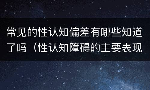 常见的性认知偏差有哪些知道了吗（性认知障碍的主要表现）