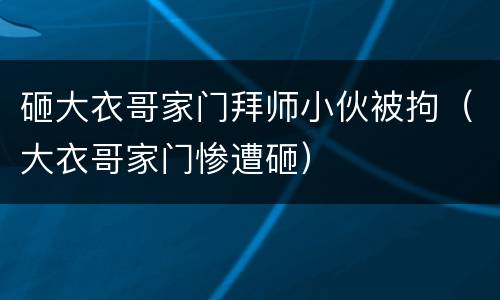 砸大衣哥家门拜师小伙被拘（大衣哥家门惨遭砸）