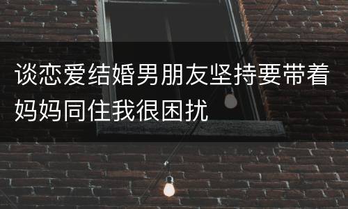 谈恋爱结婚男朋友坚持要带着妈妈同住我很困扰