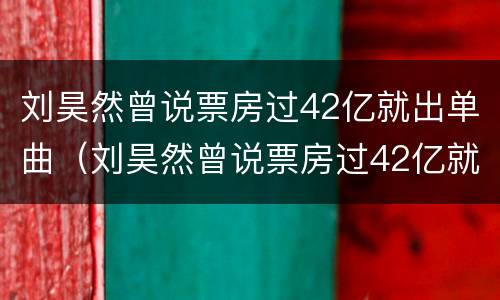 刘昊然曾说票房过42亿就出单曲（刘昊然曾说票房过42亿就出单曲是真的吗）