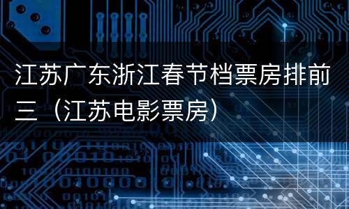 江苏广东浙江春节档票房排前三（江苏电影票房）