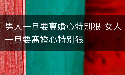 男人一旦要离婚心特别狠 女人一旦要离婚心特别狠