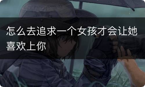 怎么去追求一个女孩才会让她喜欢上你