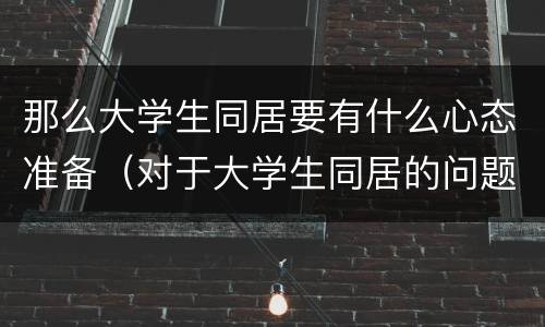 那么大学生同居要有什么心态准备（对于大学生同居的问题你怎么看待?）