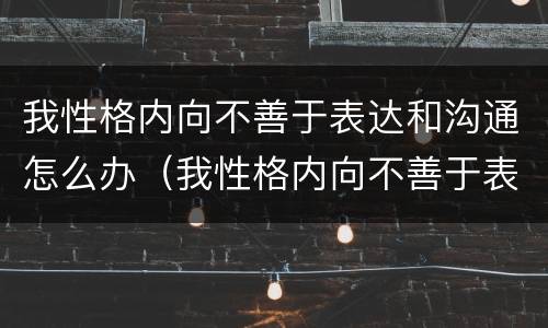 我性格内向不善于表达和沟通怎么办（我性格内向不善于表达和沟通怎么办呀）