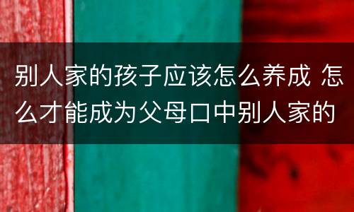 别人家的孩子应该怎么养成 怎么才能成为父母口中别人家的孩子
