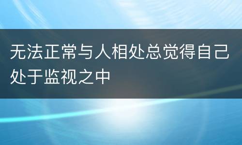 无法正常与人相处总觉得自己处于监视之中