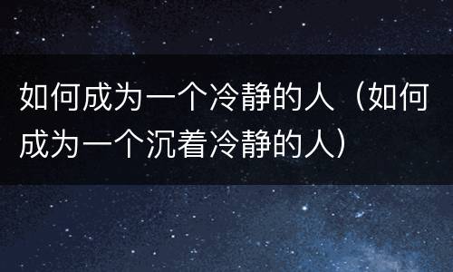 如何成为一个冷静的人（如何成为一个沉着冷静的人）