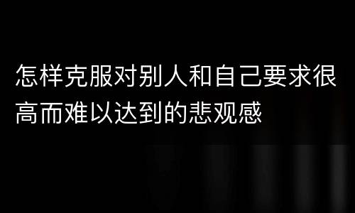 怎样克服对别人和自己要求很高而难以达到的悲观感