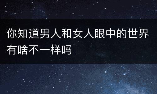 你知道男人和女人眼中的世界有啥不一样吗