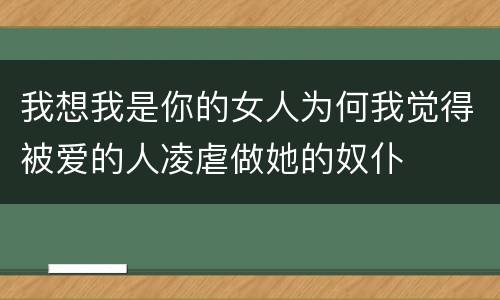 我想我是你的女人为何我觉得被爱的人凌虐做她的奴仆