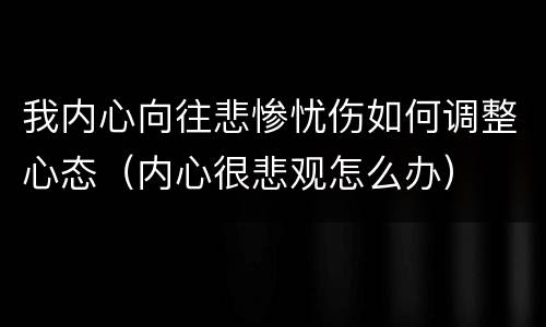 我内心向往悲惨忧伤如何调整心态（内心很悲观怎么办）