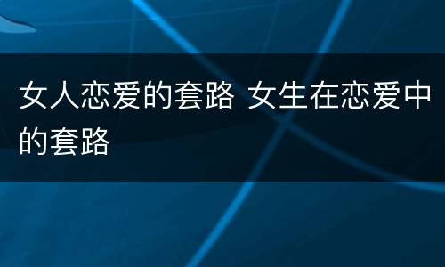 女人恋爱的套路 女生在恋爱中的套路