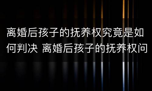离婚后孩子的抚养权究竟是如何判决 离婚后孩子的抚养权问题