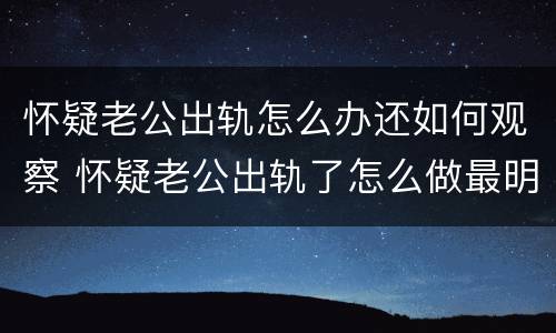 怀疑老公出轨怎么办还如何观察 怀疑老公出轨了怎么做最明智