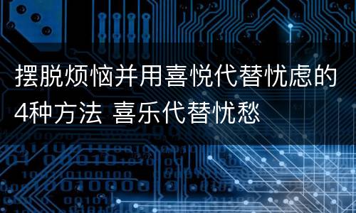 摆脱烦恼并用喜悦代替忧虑的4种方法 喜乐代替忧愁