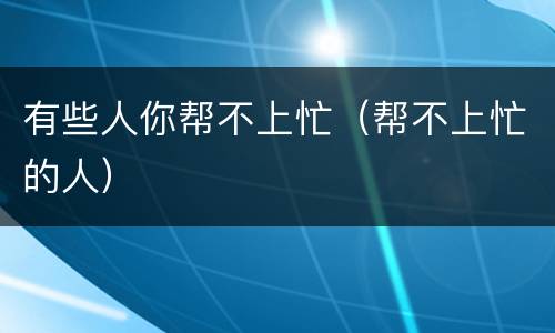 有些人你帮不上忙（帮不上忙的人）