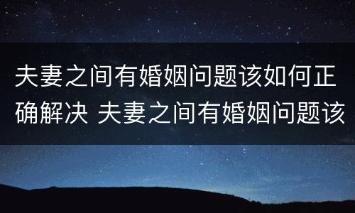 夫妻之间有婚姻问题该如何正确解决 夫妻之间有婚姻问题该如何正确解决呢