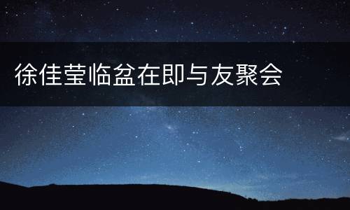 徐佳莹临盆在即与友聚会