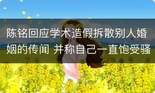 陈铭回应学术造假拆散别人婚姻的传闻 并称自己一直饱受骚扰