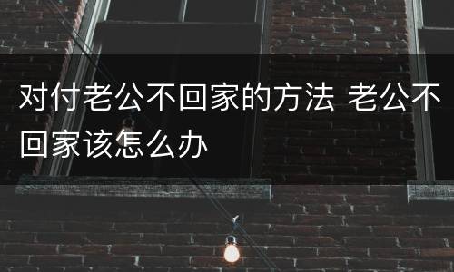 对付老公不回家的方法 老公不回家该怎么办