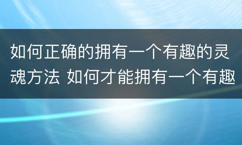 如何正确的拥有一个有趣的灵魂方法 如何才能拥有一个有趣的灵魂