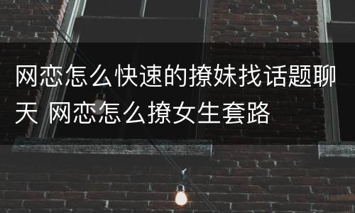 网恋怎么快速的撩妹找话题聊天 网恋怎么撩女生套路
