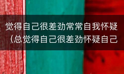 觉得自己很差劲常常自我怀疑（总觉得自己很差劲怀疑自己）