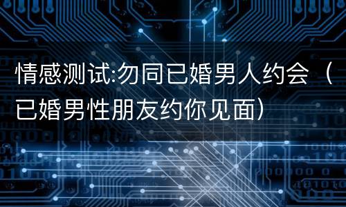情感测试:勿同已婚男人约会（已婚男性朋友约你见面）