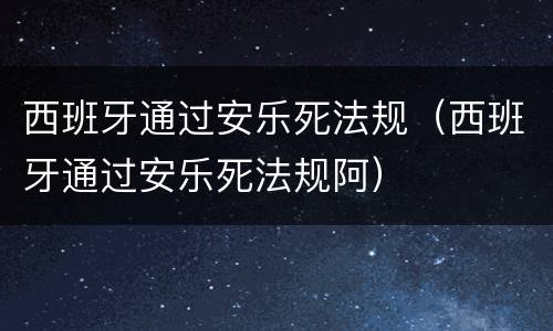 西班牙通过安乐死法规（西班牙通过安乐死法规阿）