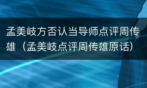 孟美岐方否认当导师点评周传雄（孟美岐点评周传雄原话）