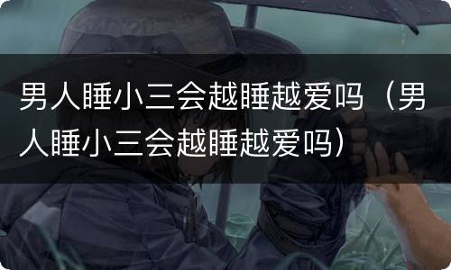 男人睡小三会越睡越爱吗（男人睡小三会越睡越爱吗）